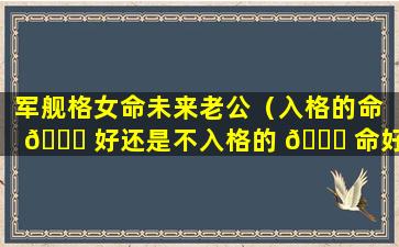 军舰格女命未来老公（入格的命 🐝 好还是不入格的 💐 命好）